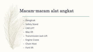 Macam-macam alat angkat
– Dongkrak
– Safety Stand
– CAR LIFT
– Bike lift
– Transmission Jack Lift
– Engine Crane
– Chain Host
– Fork lift
 