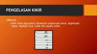 PENGELASAN KIKIR
Bentuk
oKikir biasa digunakan berbentuk segiempat sama, segiempat
tepat, segitiga tirus, bulat dan separa bulat.
 