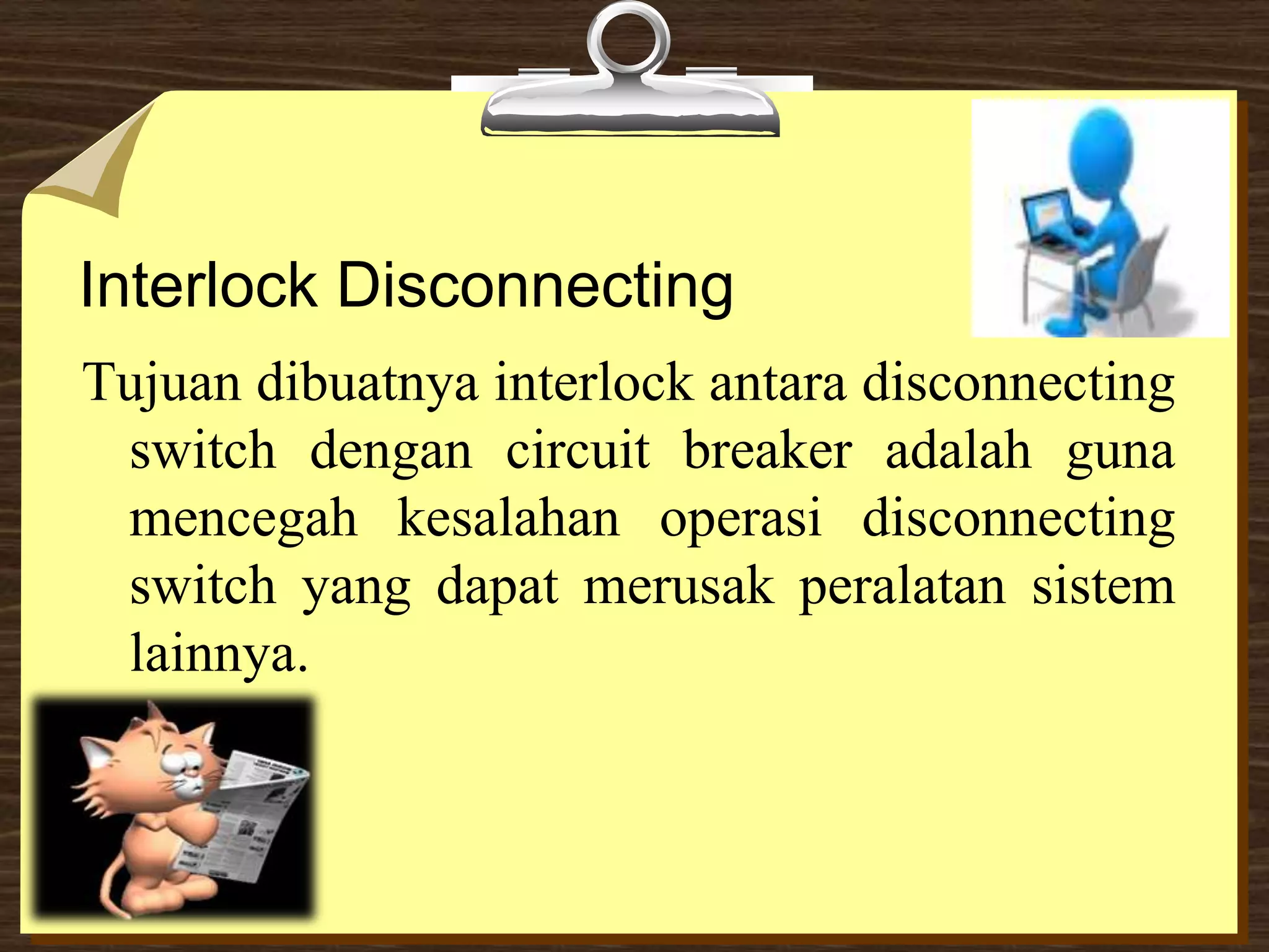 Interlock Disconnecting
Tujuan dibuatnya interlock antara disconnecting
switch dengan circuit breaker adalah guna
mencegah kesalahan operasi disconnecting
switch yang dapat merusak peralatan sistem
lainnya.
 
