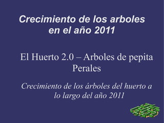 Crecimiento de los arboles
      en el año 2011

El Huerto 2.0 – Arboles de pepita
             Perales
Crecimiento de los árboles del huerto a
         lo largo del año 2011
 