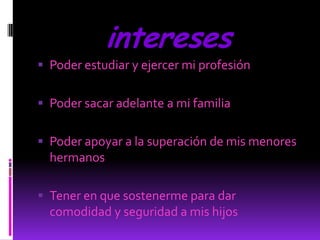 interesesPoder estudiar y ejercer mi profesión Poder sacar adelante a mi familiaPoder apoyar a la superación de mis menores hermanosTener en que sostenerme para dar comodidad y seguridad a mis hijos
