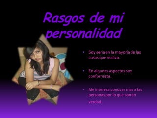 Rasgos de mi personalidadSoy seria en la mayoría de las cosas que realizo.En algunos aspectos soy conformista.Me interesa conocer mas a las personas por lo que son en verdad.