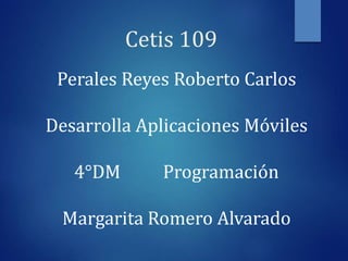 Cetis 109
Perales Reyes Roberto Carlos
Desarrolla Aplicaciones Móviles
4°DM Programación
Margarita Romero Alvarado
 