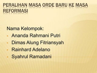 PERALIHAN MASA ORDE BARU KE MASA
REFORMASI
Nama Kelompok:
 Ananda Rahmani Putri
 Dimas Alung Fitriansyah
 Rainhard Adelano
 Syahrul Ramadani
 