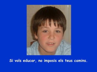 Si vols educar, no imposis els teus camins. 