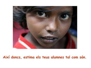 Així doncs, estima els teus alumnes tal com són.  
