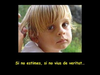 Si no estimes, si no vius de veritat … 