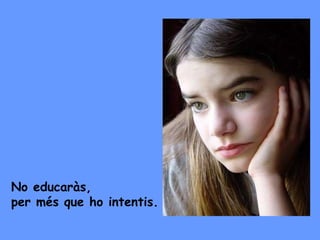 No educaràs, per més que ho intentis. 