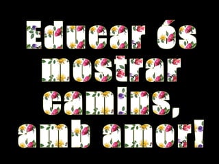 Educar és  mostrar  camins,  amb amor! 