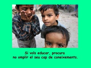 Si vols educar, procura  no omplir el seu cap de coneixements. 