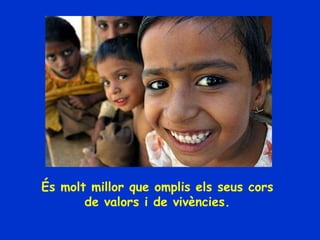 És molt millor que omplis els seus cors  de valors i de vivències.  