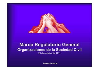 Roberto Peralta M.
Marco Regulatorio General
Organizaciones de la Sociedad Civil
26 de octubre de 2011
 