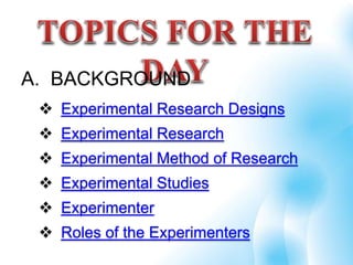  Experimental Research Designs
 Experimental Research
 Experimental Method of Research
 Experimental Studies
 Experimenter
 Roles of the Experimenters
A. BACKGROUND
 