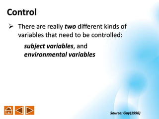 Source: Gay(1996)
Control
 There are really two different kinds of
variables that need to be controlled:
subject variables, and
environmental variables
 