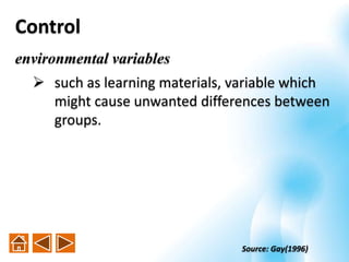 environmental variables
 such as learning materials, variable which
might cause unwanted differences between
groups.
Control
Source: Gay(1996)
 