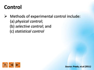  Methods of experimental control include:
(a) physical control;
(b) selective control; and
(c) statistical control
Control
Source: Prado, et.al (2011)
 