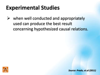 Experimental Studies
 when well conducted and appropriately
used can produce the best result
concerning hypothesized causal relations.
Source: Prado, et.al (2011)
 