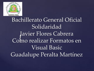 {
Bachillerato General Oficial
Solidaridad
Javier Flores Cabrera
Como realizar Formatos en
Visual Basic
Guadalupe Peralta Martínez
 