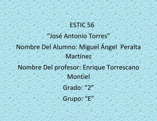 ESTIC 56 
“José Antonio Torres” 
Nombre Del Alumno: Miguel Ángel Peralta Martínez 
Nombre Del profesor: Enrique Torrescano Montiel 
Grado: “2” 
Grupo: “E” 
 