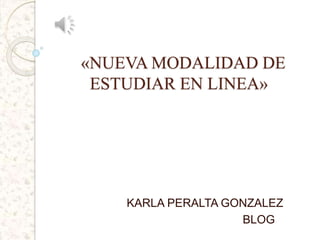 «NUEVA MODALIDAD DE
ESTUDIAR EN LINEA»
KARLA PERALTA GONZALEZ
BLOG
 