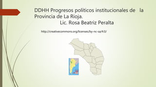 DDHH Progresos políticos institucionales de la
Provincia de La Rioja.
Lic. Rosa Beatriz Peralta
http://creativecommons.org/licenses/by-nc-sa/4.0/
 