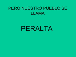 PERO NUESTRO PUEBLO SE
        LLAMA


    PERALTA
 