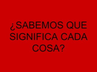 ¿SABEMOS QUE
SIGNIFICA CADA
    COSA?
 