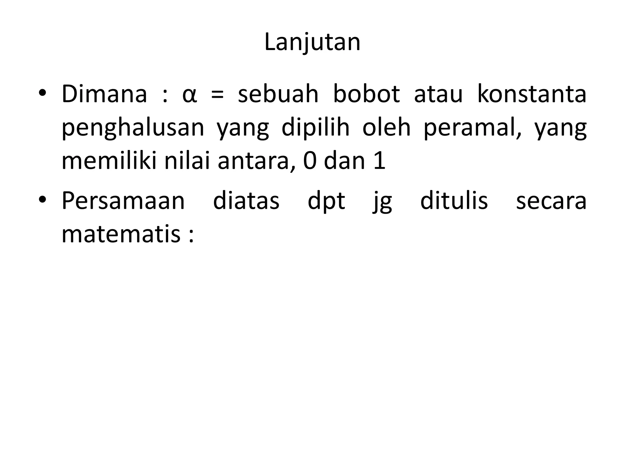 Lanjutan
• Dimana : α = sebuah bobot atau konstanta
penghalusan yang dipilih oleh peramal, yang
memiliki nilai antara, 0 dan 1
• Persamaan diatas dpt jg ditulis secara
matematis :
 