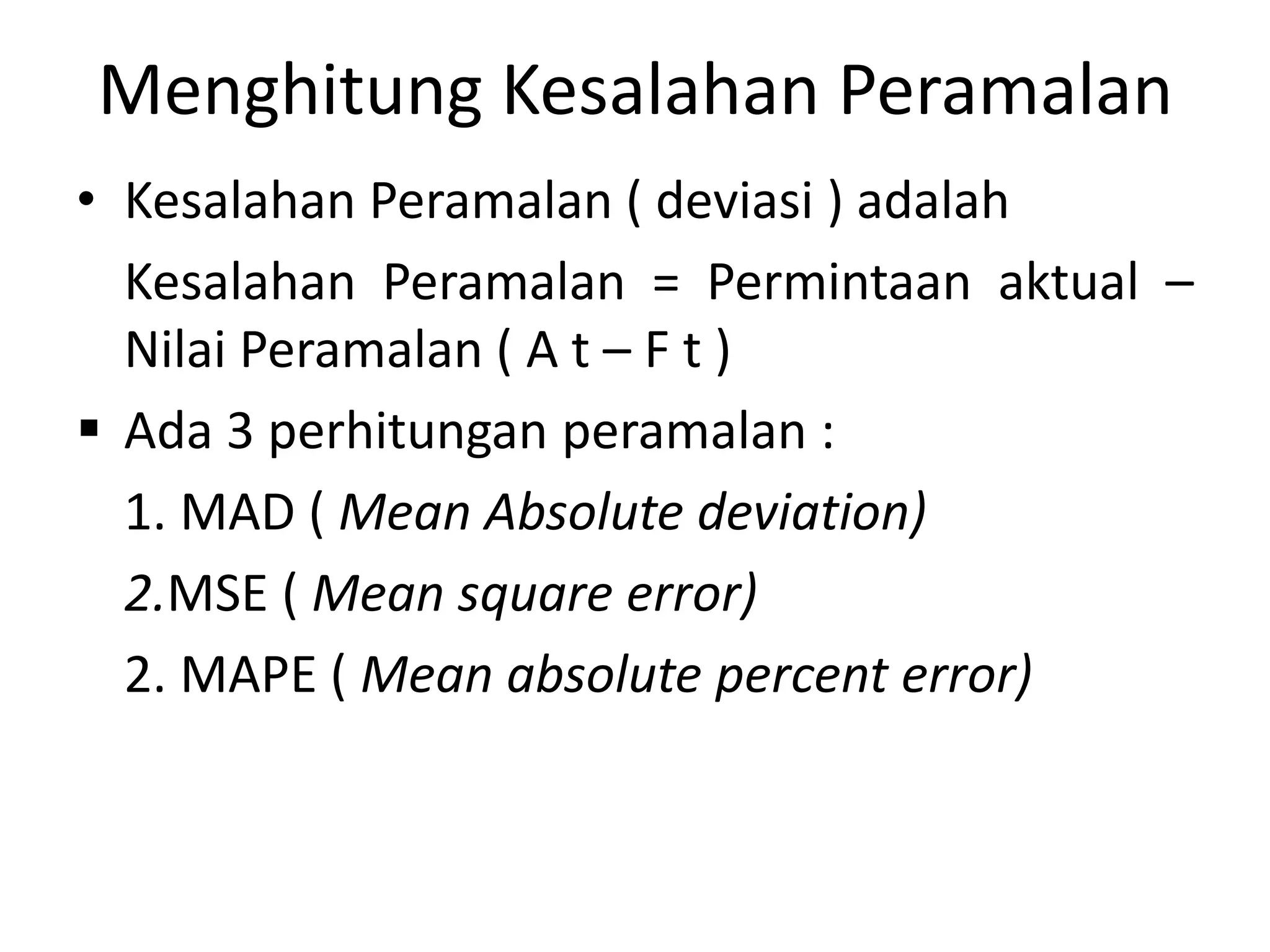 Menghitung Kesalahan Peramalan
• Kesalahan Peramalan ( deviasi ) adalah
Kesalahan Peramalan = Permintaan aktual –
Nilai Peramalan ( A t – F t )
 Ada 3 perhitungan peramalan :
1. MAD ( Mean Absolute deviation)
2.MSE ( Mean square error)
2. MAPE ( Mean absolute percent error)
 