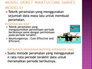  Teknik peramalan yang menggunakan
sejumlah data masa lalu untuk membuat
peramalan.
 Teknik peramalan yang
mengasumsikan permintaan periode
berikutnya sama dengan permintaan
pada periode terakhir.
 Keuntungannya : Cost Effective and
Efficient.
 Suatu metode peramalan yang menggunakan
n rata-rata periode terakhir data untuk
meramalkan periode berikutnya.
© 1995 Corel Corp.
 