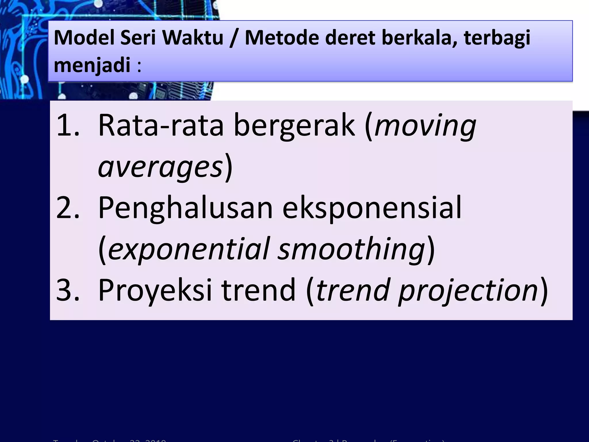 1. Rata-rata bergerak (moving
averages)
2. Penghalusan eksponensial
(exponential smoothing)
3. Proyeksi trend (trend projection)
Model Seri Waktu / Metode deret berkala, terbagi
menjadi :
 