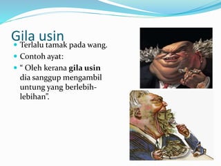 Gila usin Terlalu tamak pada wang.
 Contoh ayat:
 “ Oleh kerana gila usin
dia sanggup mengambil
untung yang berlebih-
lebihan”.
 