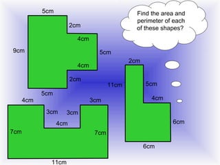 5cm

Find the area and
perimeter of each
of these shapes?

2cm
4cm
9cm

5cm
2cm

4cm
2cm
4cm

5cm

11cm
3cm

3cm

5cm
4cm

3cm
6cm

4cm
7cm

7cm
6cm
11cm

 