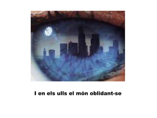 I en els ulls el món oblidant-se
 