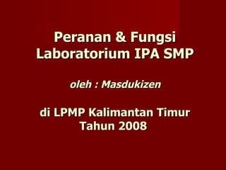 Peranan & Fungsi Laboratorium IPA SMP oleh : Masdukizen di LPMP Kalimantan Timur Tahun 2008  