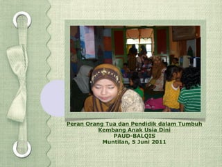 Peran Orang Tua dan Pendidik dalam Tumbuh
          Kembang Anak Usia Dini
              PAUD-BALQIS
           Muntilan, 5 Juni 2011
 