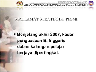 MATLAMAT STRATEGIK  PPSMI <ul><li>Menjelang akhir 2007, kadar  </li></ul><ul><li>penguasaan B. Inggeris  </li></ul><ul><li...