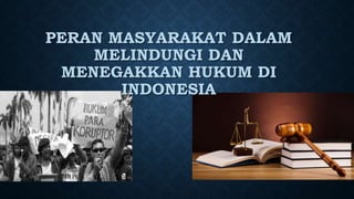 PERAN MASYARAKAT DALAM
MELINDUNGI DAN
MENEGAKKAN HUKUM DI
INDONESIA
 