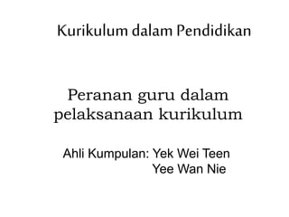 Peranan guru dalam
pelaksanaan kurikulum
Kurikulumdalam Pendidikan
Ahli Kumpulan: Yek Wei Teen
Yee Wan Nie
 
