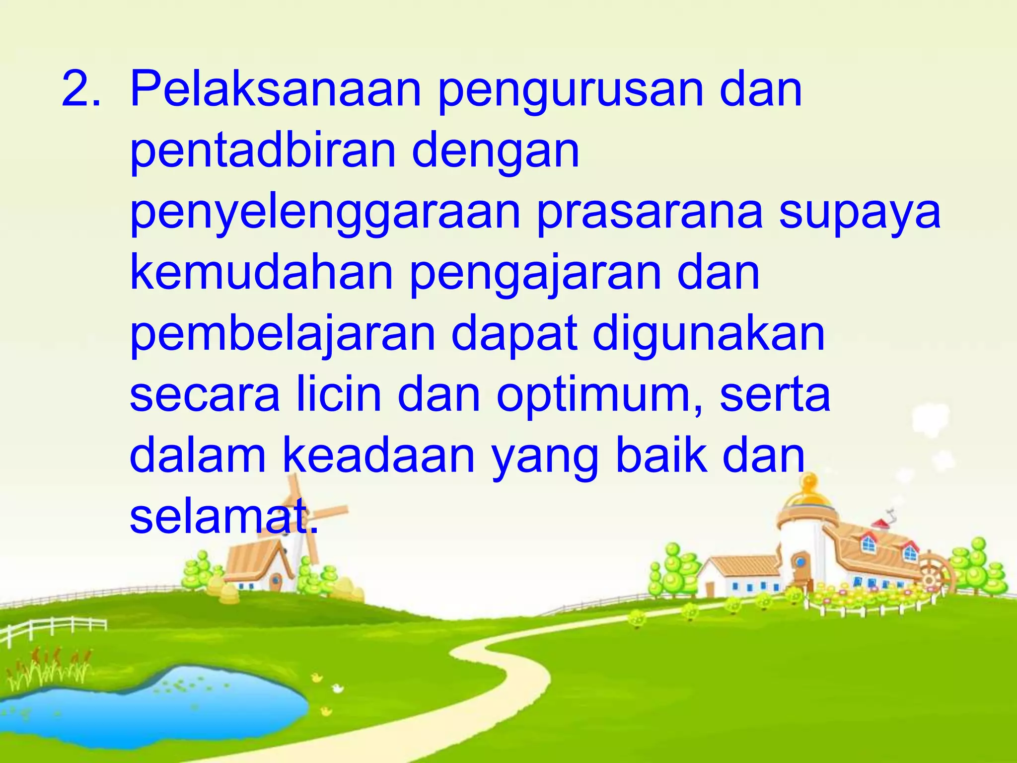 2. Pelaksanaan pengurusan dan
pentadbiran dengan
penyelenggaraan prasarana supaya
kemudahan pengajaran dan
pembelajaran dapat digunakan
secara licin dan optimum, serta
dalam keadaan yang baik dan
selamat.
 