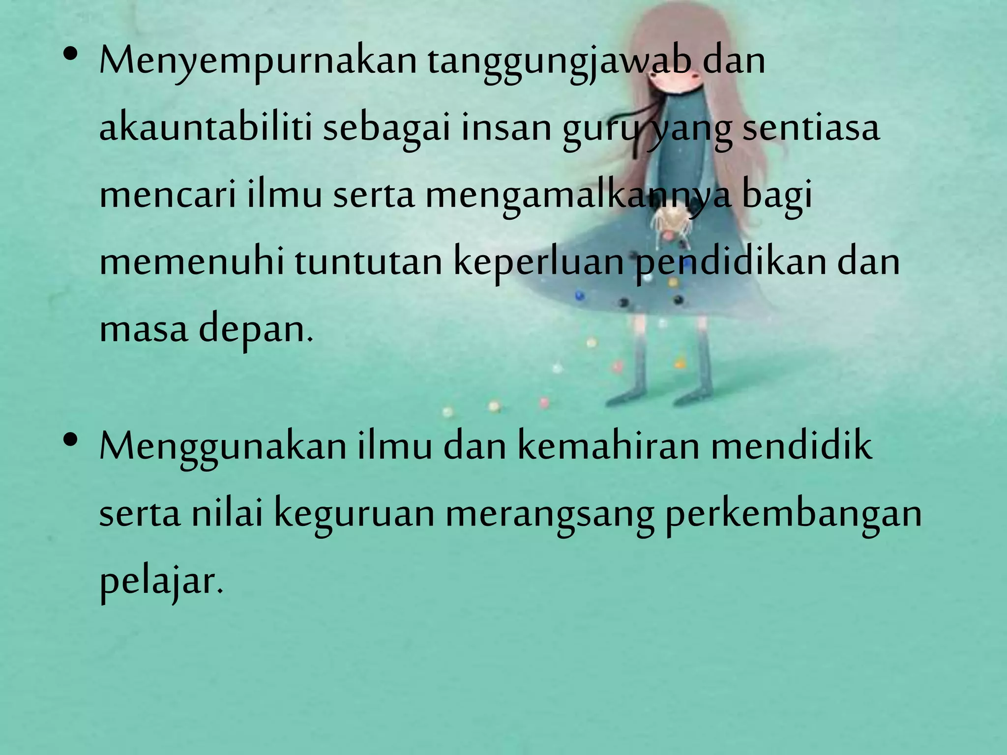 • Menyempurnakantanggungjawab dan
akauntabiliti sebagai insan guru yang sentiasa
mencari ilmu serta mengamalkannya bagi
memenuhituntutan keperluan pendidikandan
masa depan.
• Menggunakanilmu dan kemahiran mendidik
serta nilai keguruanmerangsang perkembangan
pelajar.
 