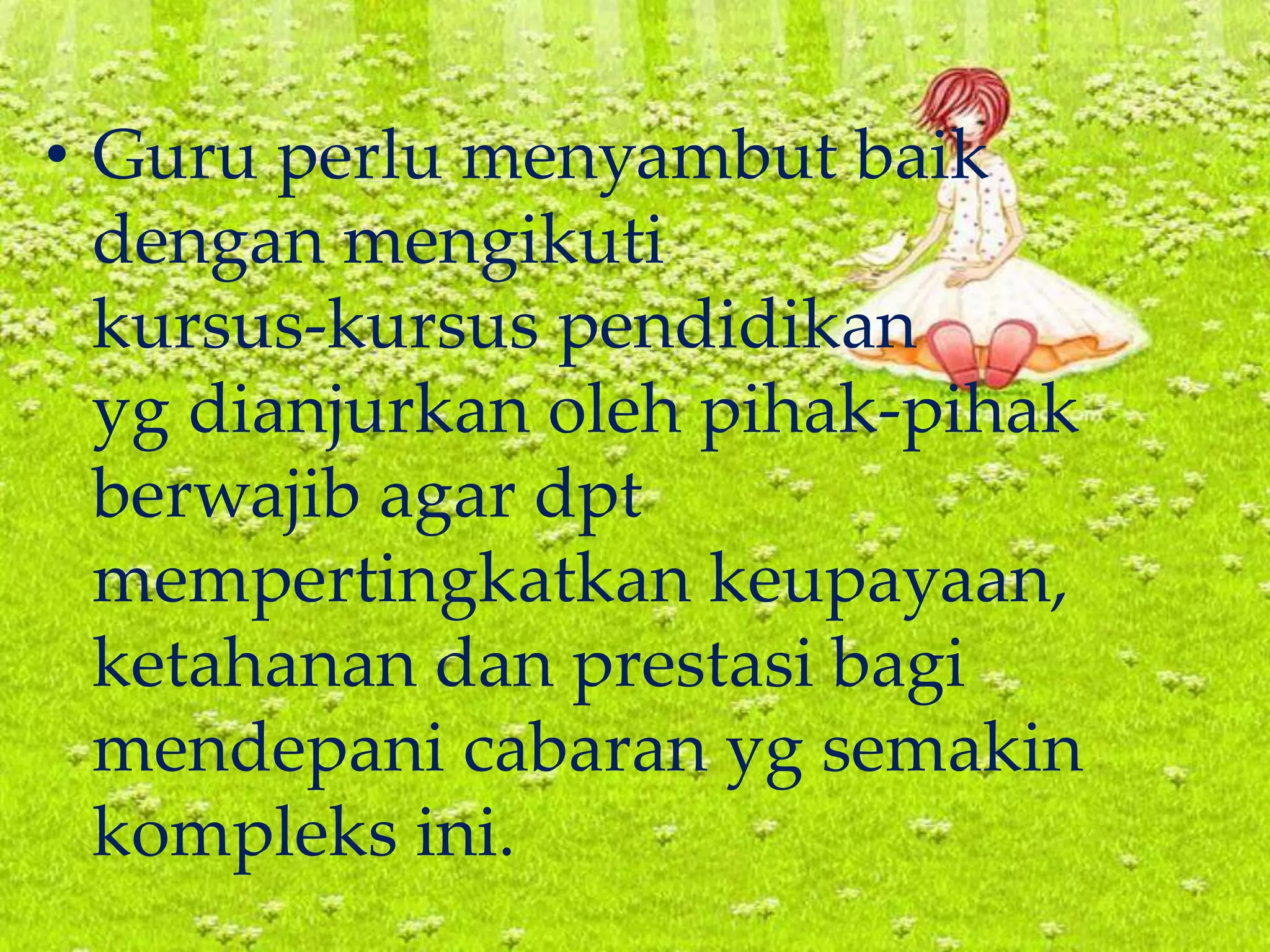 • Guru perlu menyambut baik
dengan mengikuti
kursus-kursus pendidikan
yg dianjurkan oleh pihak-pihak
berwajib agar dpt
mempertingkatkan keupayaan,
ketahanan dan prestasi bagi
mendepani cabaran yg semakin
kompleks ini.
 