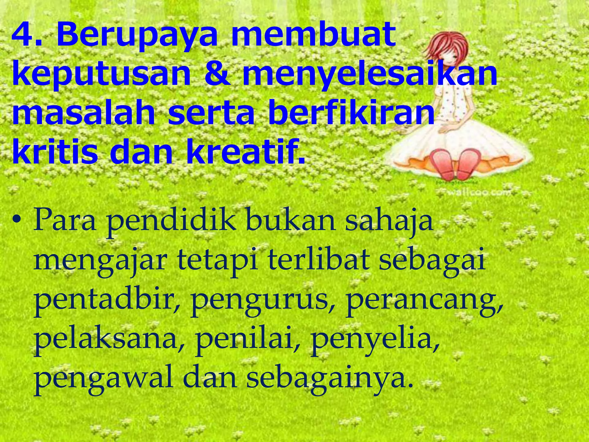 4. Berupaya membuat
keputusan & menyelesaikan
masalah serta berfikiran
kritis dan kreatif.
• Para pendidik bukan sahaja
mengajar tetapi terlibat sebagai
pentadbir, pengurus, perancang,
pelaksana, penilai, penyelia,
pengawal dan sebagainya.
 