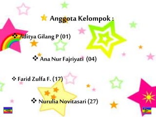 Anggota Kelompok :
 Aditya Gilang P (01)
 Ana Nur Fajriyati (04)
 FaridZulfa F. (17)
 NuruliaNovitasari (27)
 