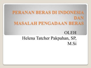 PERANAN BERAS DI INDONESIA
                      DAN
 MASALAH PENGADAAN BERAS

                        OLEH
   Helena Tatcher Pakpahan, SP,
                          M.Si
 