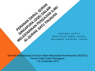 SAKINAH SAPTU
                                      MAHYUDIN SABRI ZAINAL
                                     MOHAMED QUSAIRY THAHA




Seminar Antarabangsa al-Quran dalam Masyarakat Kontemporari (SQ2012)
                   Permai Hotel, Kuala Terengganu
                         1 & 2 Disember 2012
 