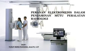 PERANAN ELEKTROMEDIS DALAM
PENJAMINAN MUTU PERALATAN
RADIOLOGI
OLEH :
YUSUF INDRA RUDIANA, Amd.TE, S.ST
 