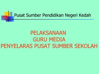 PELAKSANAAN  GURU MEDIA PENYELARAS PUSAT SUMBER SEKOLAH Pusat Sumber Pendidikan Negeri Kedah 