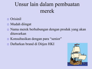 Unsur lain dalam pembuatan
merek







Orisinil
Mudah diingat
Nama merek berhubungan dengan produk yang akan
ditawarkan
Konsultasikan dengan para “senior”
Daftarkan brand di Ditjen HKI

 