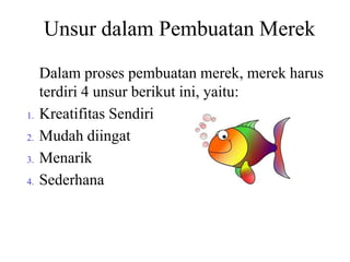 Unsur dalam Pembuatan Merek

1.
2.

3.
4.

Dalam proses pembuatan merek, merek harus
terdiri 4 unsur berikut ini, yaitu:
Kreatifitas Sendiri
Mudah diingat
Menarik
Sederhana

 